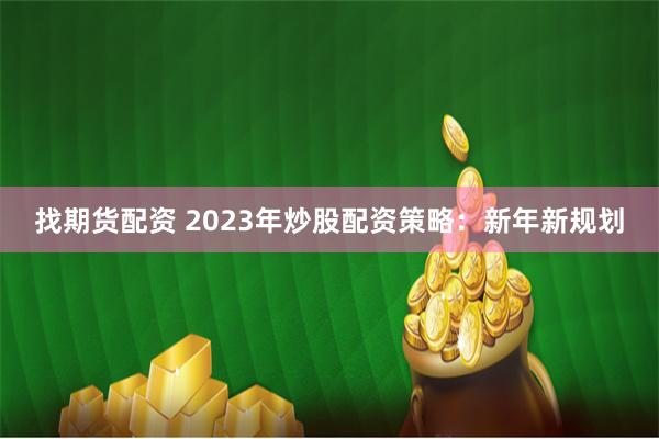 找期货配资 2023年炒股配资策略：新年新规划