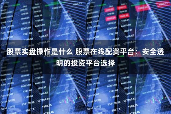 股票实盘操作是什么 股票在线配资平台：安全透明的投资平台选择