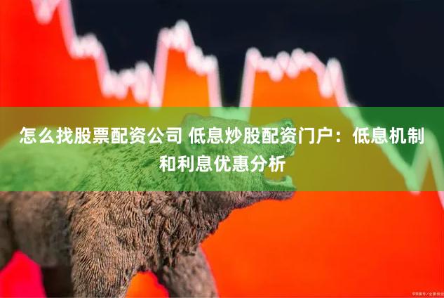 怎么找股票配资公司 低息炒股配资门户：低息机制和利息优惠分析