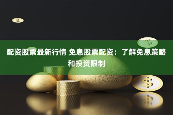 配资股票最新行情 免息股票配资：了解免息策略和投资限制