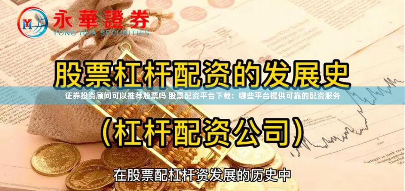 证券投资顾问可以推荐股票吗 股票配资平台下载：哪些平台提供可靠的配资服务