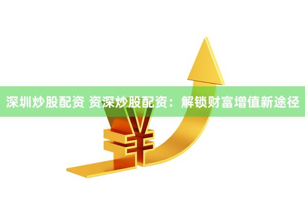 深圳炒股配资 资深炒股配资：解锁财富增值新途径