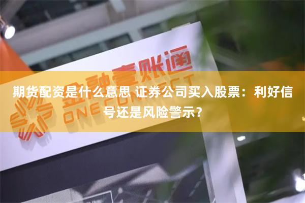 期货配资是什么意思 证券公司买入股票：利好信号还是风险警示？